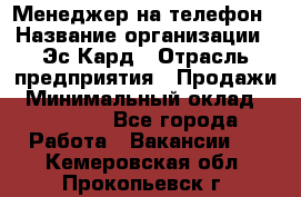 Менеджер на телефон › Название организации ­ Эс-Кард › Отрасль предприятия ­ Продажи › Минимальный оклад ­ 25 000 - Все города Работа » Вакансии   . Кемеровская обл.,Прокопьевск г.